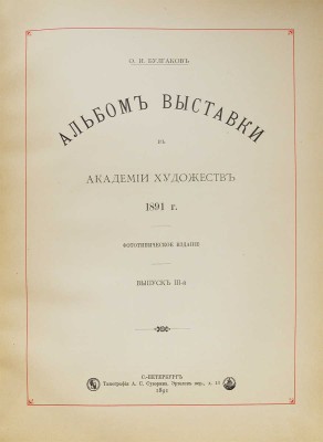 Булгаков Ф.И. Альбом Выставки в Академии художеств 1891 г. Фототипическое издание. [В 3 вып.]. Вып. 1−3. СПб.: Типография А.С. Суворина, 1891.